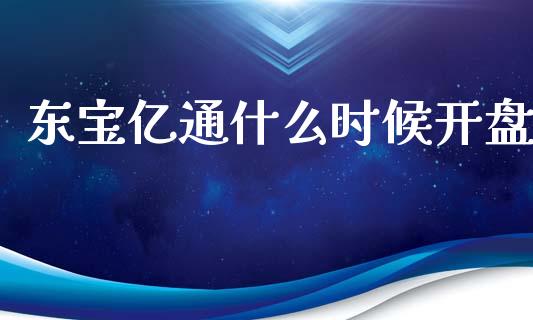 东宝亿通什么时候开盘_https://www.ltsssb.com_期货密码_第1张