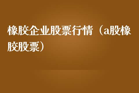 橡胶企业股票行情（a股橡胶股票）_https://www.ltsssb.com_股市分析_第1张
