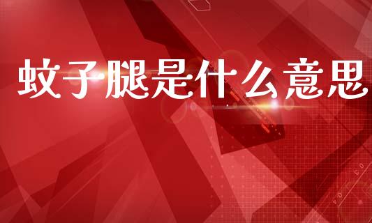 蚊子腿是什么意思_https://www.ltsssb.com_基金频道_第1张