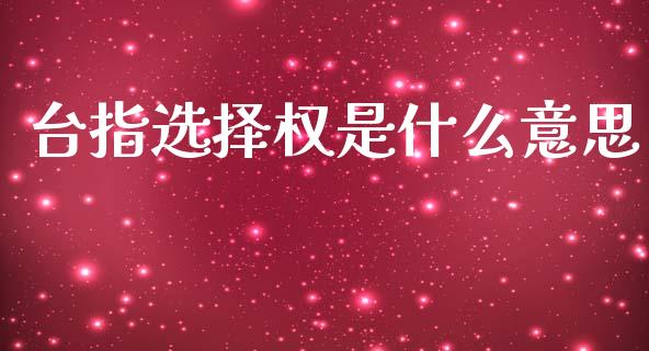 台指选择权是什么意思_https://www.ltsssb.com_基金频道_第1张