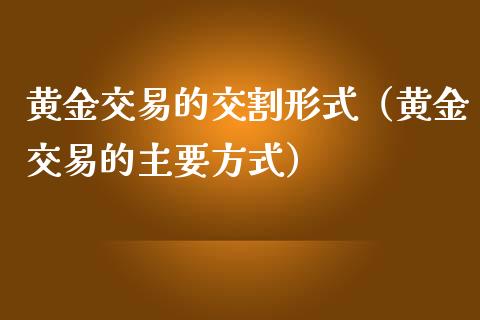 黄金交易的交割形式（黄金交易的主要方式）_https://www.ltsssb.com_期货密码_第1张