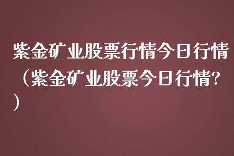 紫金矿业股票行情今日行情（紫金矿业股票今日行情?）_https://www.ltsssb.com_新股数据_第1张