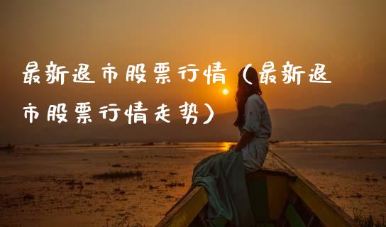 最新退市股票行情（最新退市股票行情走势）_https://www.ltsssb.com_股市分析_第1张