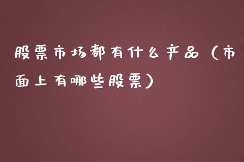 股票市场都有什么产品（市面上有哪些股票）_https://www.ltsssb.com_股市分析_第1张