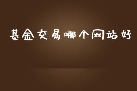 基金交易哪个网站好_https://www.ltsssb.com_国际财经_第1张
