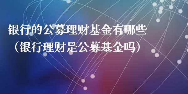 银行的公募理财基金有哪些（银行理财是公募基金吗）_https://www.ltsssb.com_基金频道_第1张