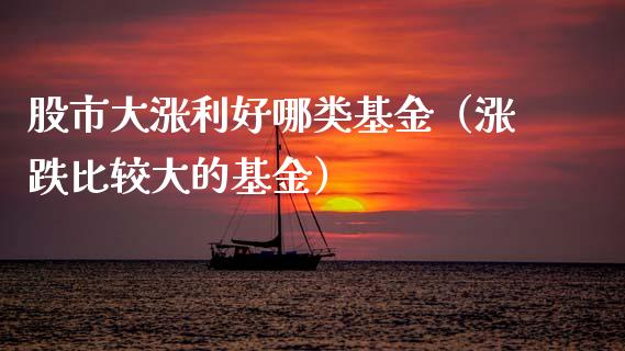 股市大涨利好哪类基金（涨跌比较大的基金）_https://www.ltsssb.com_国际财经_第1张