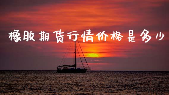 橡胶期货行情价格是多少_https://www.ltsssb.com_期货在线_第1张