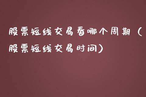 股票短线交易看哪个周期（股票短线交易时间）_https://www.ltsssb.com_股市分析_第1张