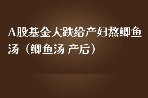 A股基金大跌给产妇熬鲫鱼汤（鲫鱼汤 产后）_https://www.ltsssb.com_国际财经_第1张