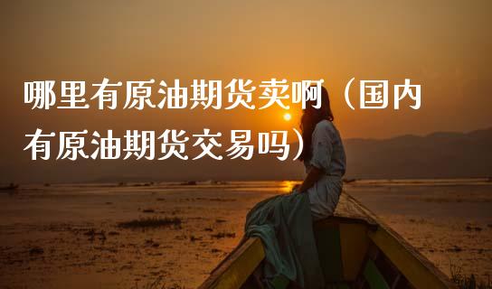 哪里有原油期货卖啊（国内有原油期货交易吗）_https://www.ltsssb.com_期货密码_第1张
