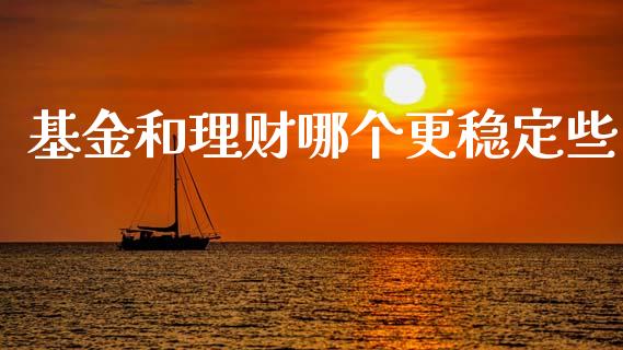 基金和理财哪个更稳定些_https://www.ltsssb.com_基金频道_第1张