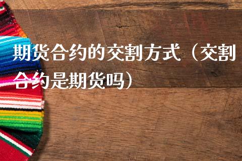 期货合约的交割方式（交割合约是期货吗）_https://www.ltsssb.com_期货密码_第1张