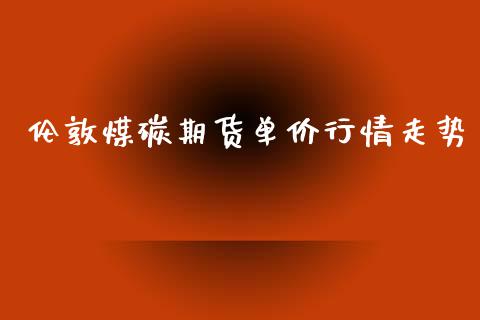 伦敦煤碳期货单价行情走势_https://www.ltsssb.com_期货密码_第1张