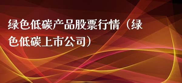 绿色低碳产品股票行情（绿色低碳上市公司）_https://www.ltsssb.com_新股数据_第1张