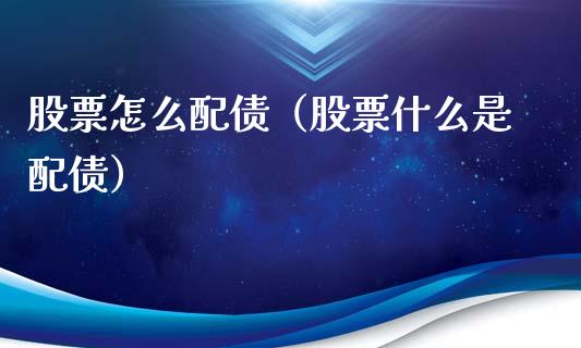 股票怎么配债（股票什么是配债）_https://www.ltsssb.com_股票理论_第1张