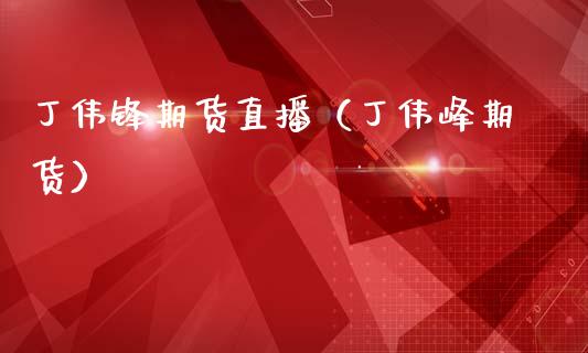 丁伟锋期货直播（丁伟峰期货）_https://www.ltsssb.com_期货在线_第1张