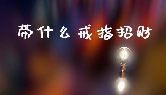 带什么戒指招财_https://www.ltsssb.com_股票理论_第1张