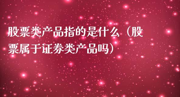 股票类产品指的是什么（股票属于证券类产品吗）_https://www.ltsssb.com_股票理论_第1张