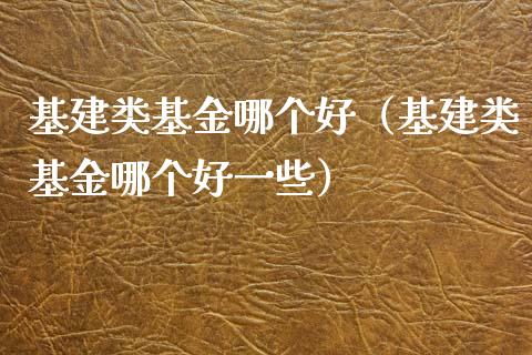 基建类基金哪个好（基建类基金哪个好一些）_https://www.ltsssb.com_国际财经_第1张