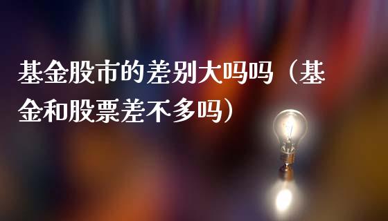 基金股市的差别大吗吗（基金和股票差不多吗）_https://www.ltsssb.com_国际财经_第1张