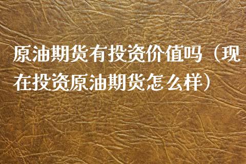 原油期货有投资价值吗（现在投资原油期货怎么样）_https://www.ltsssb.com_期货密码_第1张