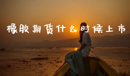橡胶期货什么时候上市_https://www.ltsssb.com_期货在线_第1张