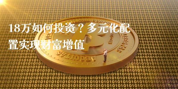 18万如何投资？多元化配置实现财富增值_https://www.ltsssb.com_期货密码_第1张