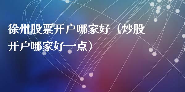 徐州股票开户哪家好（炒股开户哪家好一点）_https://www.ltsssb.com_股票理论_第1张