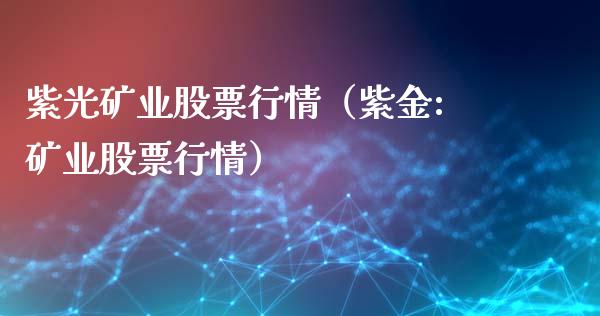 紫光矿业股票行情（紫金:矿业股票行情）_https://www.ltsssb.com_新股数据_第1张