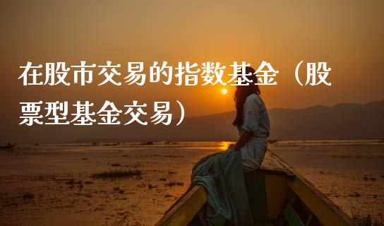 在股市交易的指数基金（股票型基金交易）_https://www.ltsssb.com_基金频道_第1张