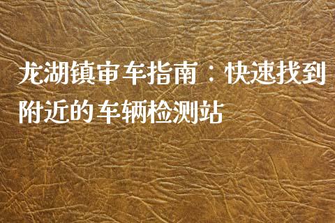 龙湖镇审车指南:快速找到附近的车辆检测站_新股数据_第1张_IT财经网 龙湖镇审车指南:快速找到附近的车辆检测站_https://www.ltsssb.com_新股数据_第1张