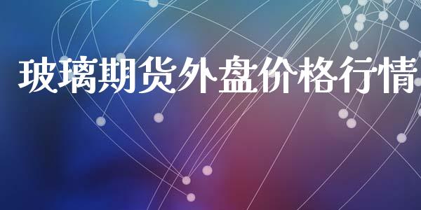 玻璃期货外盘价格行情_https://www.ltsssb.com_期货行情_第1张