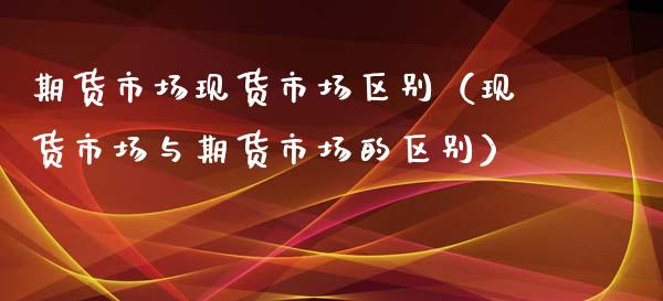 期货市场现货市场区别（现货市场与期货市场的区别）_https://www.ltsssb.com_股市分析_第1张