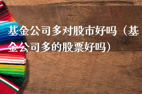 基金公司多对股市好吗（基金公司多的股票好吗）_https://www.ltsssb.com_基金频道_第1张