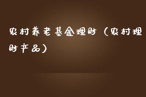 农村养老基金理财（农村理财产品）_https://www.ltsssb.com_基金频道_第1张