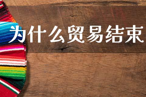 为什么贸易结束_https://www.ltsssb.com_期货在线_第1张