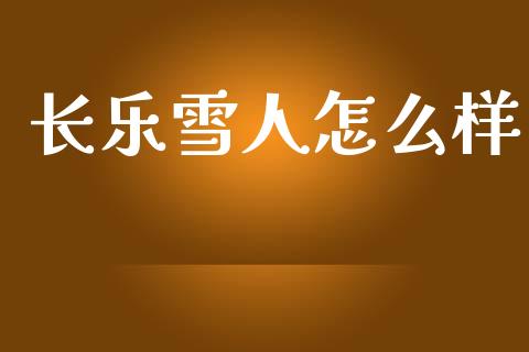 长乐雪人怎么样_https://www.ltsssb.com_期货在线_第1张