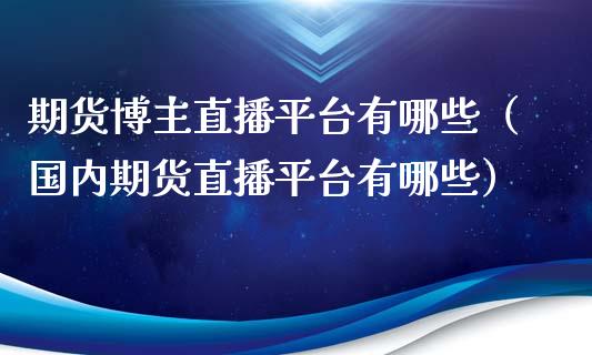 期货博主直播平台有哪些（国内期货直播平台有哪些）_https://www.ltsssb.com_期货在线_第1张
