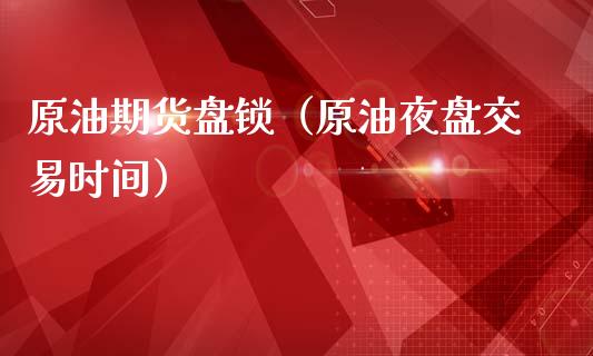 原油期货盘锁（原油夜盘交易时间）_https://www.ltsssb.com_期货密码_第1张