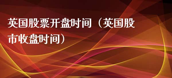 英国股票开盘时间（英国股市收盘时间）_https://www.ltsssb.com_股票理论_第1张