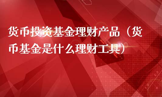 货币投资基金理财产品（货币基金是什么理财工具）_https://www.ltsssb.com_基金频道_第1张