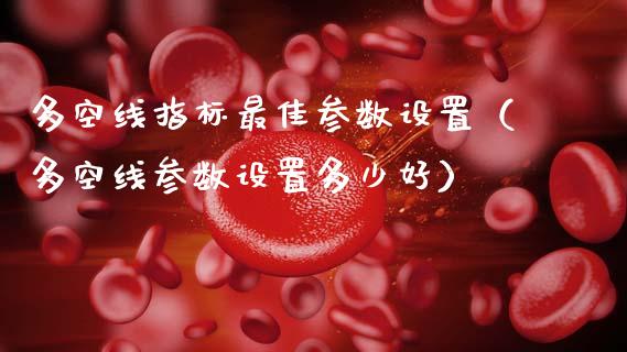 多空线指标最佳参数设置（多空线参数设置多少好）_https://www.ltsssb.com_期货密码_第1张
