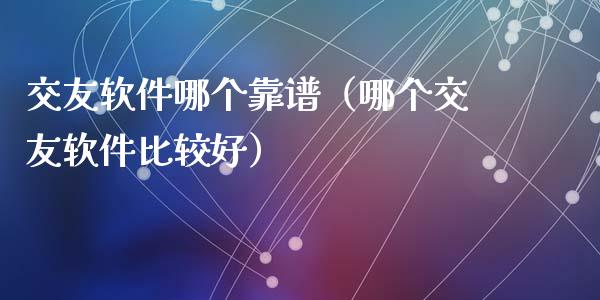 交友软件哪个靠谱（哪个交友软件比较好）_https://www.ltsssb.com_期货密码_第1张