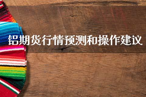 铝期货行情预测和操作建议_https://www.ltsssb.com_期货行情_第1张