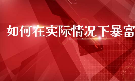 如何在实际情况下暴富_https://www.ltsssb.com_基金频道_第1张