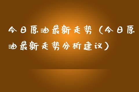 今日原油最新走势（今日原油最新走势分析建议）_https://www.ltsssb.com_期货密码_第1张