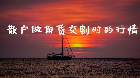 散户做期货交割时的行情_https://www.ltsssb.com_期货行情_第1张
