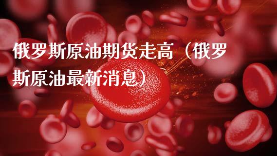 俄罗斯原油期货走高（俄罗斯原油最新消息）_https://www.ltsssb.com_期货密码_第1张