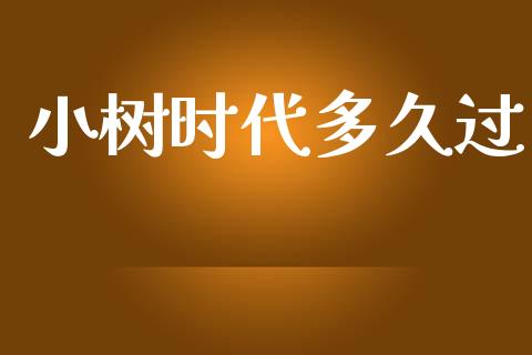 小树时代多久过_https://www.ltsssb.com_股票理论_第1张